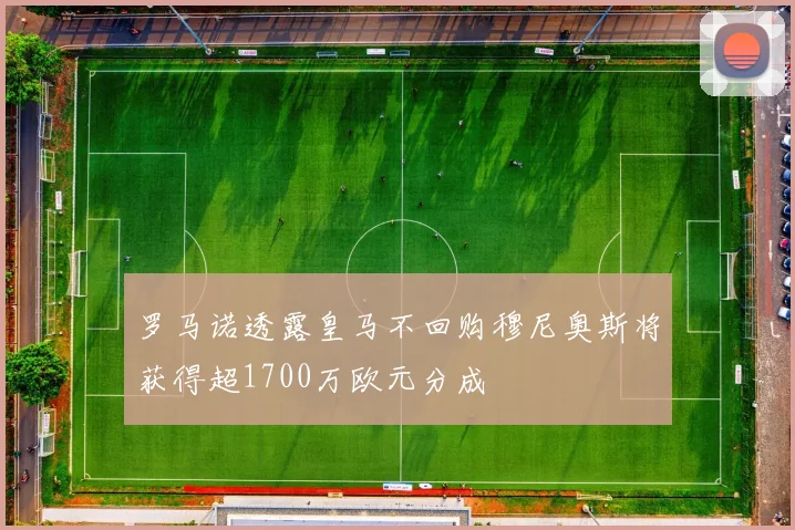 罗马诺透露皇马不回购穆尼奥斯将获得超1700万欧元分成