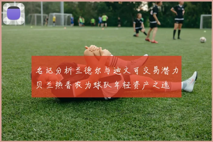 名记分析兰德尔与迪文可交易潜力贝兰热香农为球队年轻资产之选