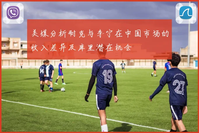 美媒分析耐克与李宁在中国市场的收入差异及库里潜在机会