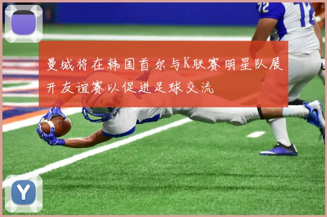 曼城将在韩国首尔与K联赛明星队展开友谊赛以促进足球交流