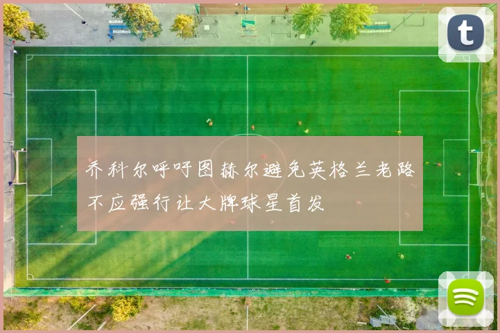 乔科尔呼吁图赫尔避免英格兰老路不应强行让大牌球星首发