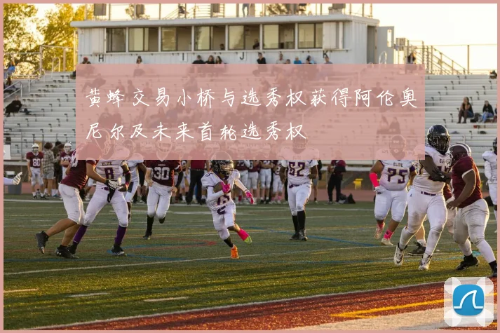 黄蜂交易小桥与选秀权获得阿伦奥尼尔及未来首轮选秀权