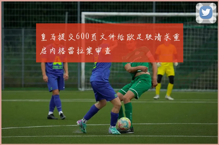 皇马提交600页文件给欧足联请求重启内格雷拉案审查