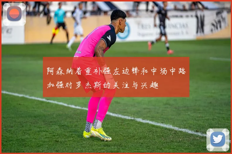 阿森纳着重补强左边锋和中场中路加强对罗杰斯的关注与兴趣