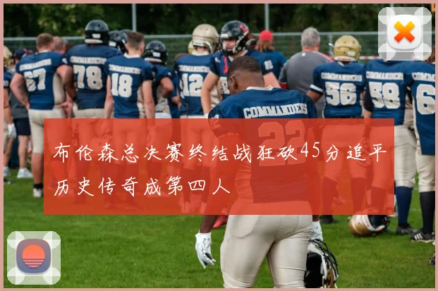 布伦森总决赛终结战狂砍45分追平历史传奇成第四人
