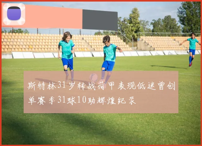 斯特林31岁转战荷甲表现低迷曾创单赛季31球10助辉煌纪录