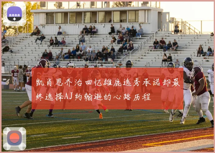 凯肖恩乔治回忆雄鹿选秀承诺却最终选择AJ约翰逊的心路历程