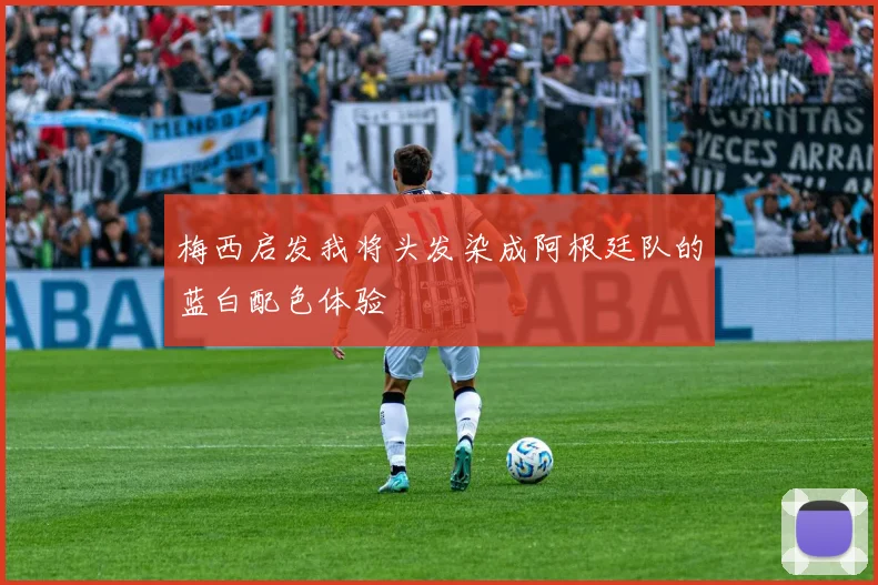 梅西启发我将头发染成阿根廷队的蓝白配色体验